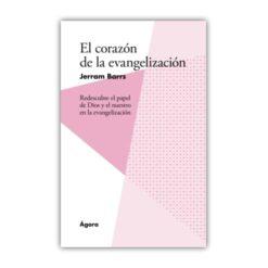 El Corazón De La Evangelización. Redescubre el papel de Dios y el nuestro en la evangelización