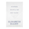 Sufrir nunca es en vano – Elisabeth Elliot