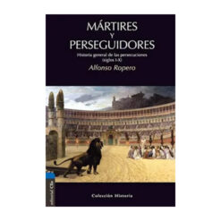 Mártires y Perseguidores: Historia de la Iglesia Desde el Sufrimiento y la Persecución