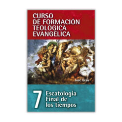 Curso de Formación Teológica Evangélica Vol. 07, Escatología Final de los Tiempos, José Grau